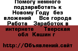 Помогу немного подзаработать к Новому Году, без вложений. - Все города Работа » Заработок в интернете   . Тверская обл.,Кашин г.